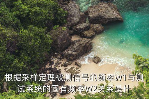 根據(jù)采樣定理被測信號的頻率W1與測試系統(tǒng)的固有頻率W2關(guān)系是什