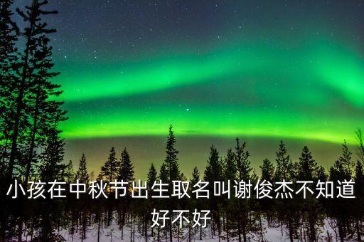 小孩在中秋節(jié)出生取名叫謝俊杰不知道好不好