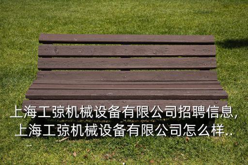 上海工弶機(jī)械設(shè)備有限公司招聘信息,上海工弶機(jī)械設(shè)備有限公司怎么樣...