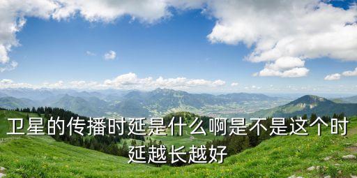衛(wèi)星的傳播時延是什么啊是不是這個時延越長越好