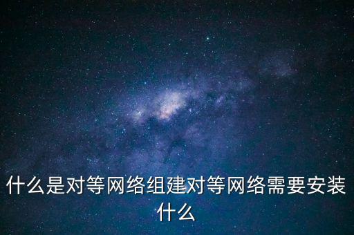 什么是對等網(wǎng)絡組建對等網(wǎng)絡需要安裝什么
