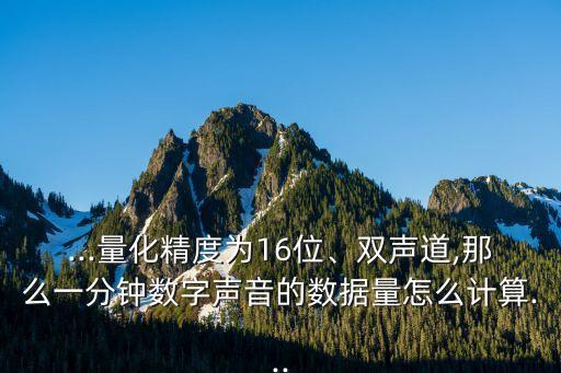 ...量化精度為16位、雙聲道,那么一分鐘數(shù)字聲音的數(shù)據(jù)量怎么計(jì)算...