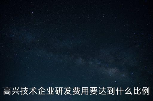 高興技術(shù)企業(yè)研發(fā)費用要達(dá)到什么比例