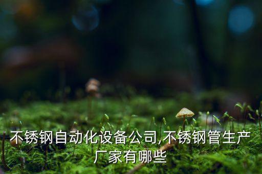 山東不銹鋼自動化設(shè)備公司,不銹鋼管生產(chǎn)廠家有哪些?