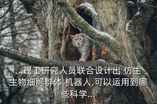 ...理工研究人員聯(lián)合設(shè)計出 仿生生物細(xì)胞群體 機器人,可以運用到哪些科學(xué)...