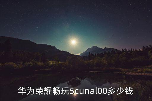 華為榮耀暢玩5cunal00多少錢