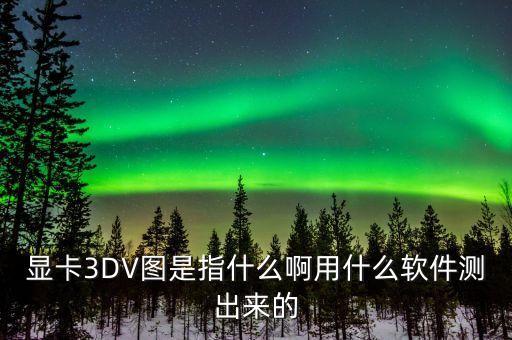 顯卡3DV圖是指什么啊用什么軟件測(cè)出來(lái)的