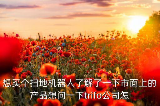 trifo，想買個(gè)掃地機(jī)器人了解了一下市面上的產(chǎn)品想問一下trifo公司怎