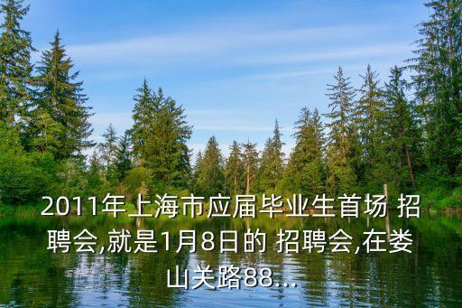 2011年上海市應屆畢業(yè)生首場 招聘會,就是1月8日的 招聘會,在婁山關路88...
