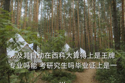 ...及其自動在西科大算得上是王牌 專業(yè)嗎能 考研究生嗎畢業(yè)證上是一...