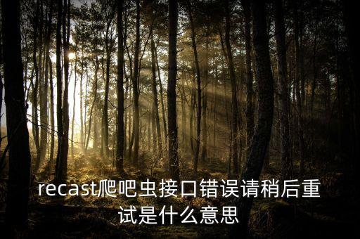 recast爬吧蟲接口錯(cuò)誤請(qǐng)稍后重試是什么意思