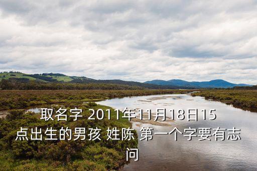 取名字 2011年11月18日15點出生的男孩 姓陳 第一個字要有志  問