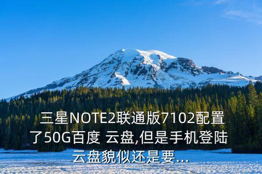  三星NOTE2聯(lián)通版7102配置了50G百度 云盤(pán),但是手機(jī)登陸 云盤(pán)貌似還是要...