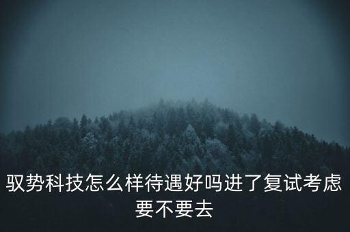 馭勢科技怎么樣待遇好嗎進了復試考慮要不要去