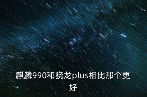華為麒麟990，麒麟8205g和麒麟990哪個(gè)好