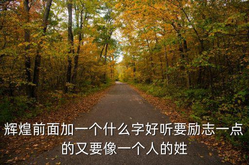 輝煌前面加一個(gè)什么字好聽(tīng)要?jiǎng)?lì)志一點(diǎn)的又要像一個(gè)人的姓