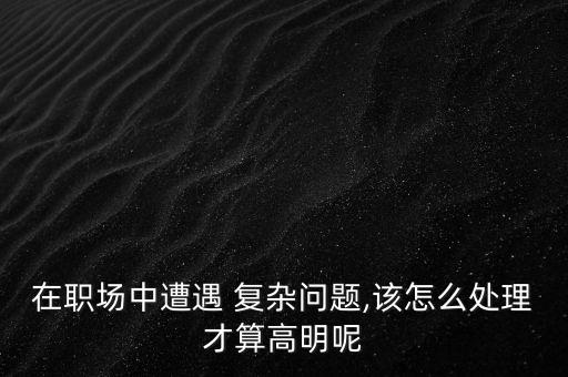 在職場(chǎng)中遭遇 復(fù)雜問(wèn)題,該怎么處理才算高明呢