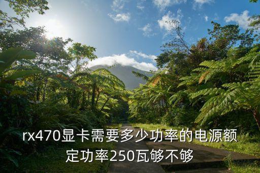 rx470顯卡需要多少功率的電源額定功率250瓦夠不夠