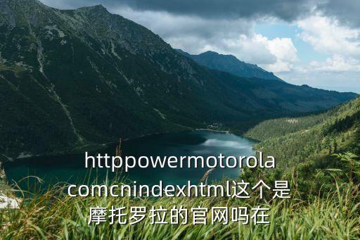 httppowermotorolacomcnindexhtml這個是摩托羅拉的官網(wǎng)嗎在