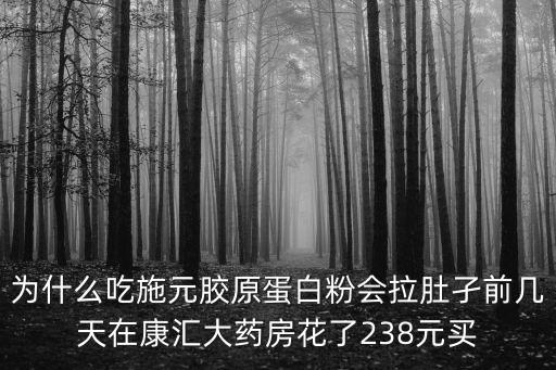 為什么吃施元膠原蛋白粉會拉肚孑前幾天在康匯大藥房花了238元買