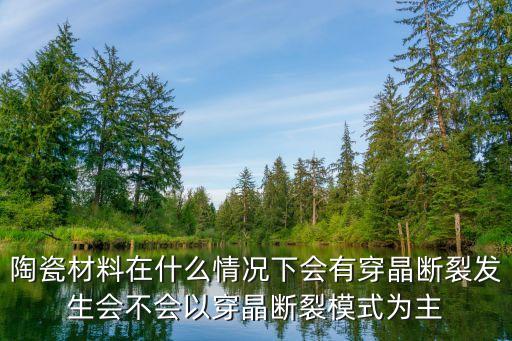 陶瓷材料在什么情況下會(huì)有穿晶斷裂發(fā)生會(huì)不會(huì)以穿晶斷裂模式為主
