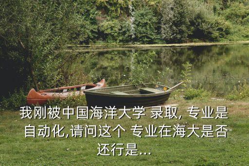 我剛被中國海洋大學(xué) 錄取, 專業(yè)是 自動(dòng)化,請問這個(gè) 專業(yè)在海大是否還行是...