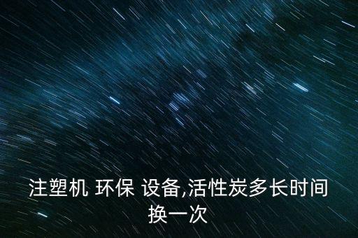 注塑機(jī) 環(huán)保 設(shè)備,活性炭多長時(shí)間換一次