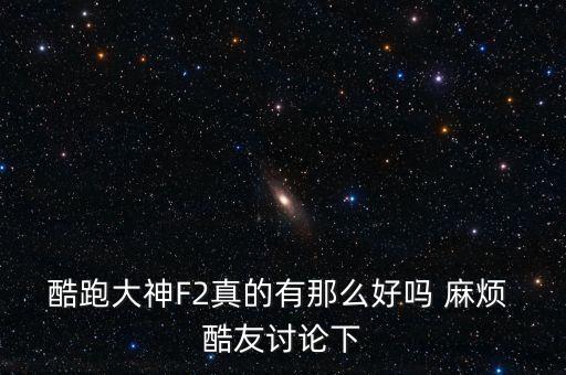 酷跑大神F2真的有那么好嗎 麻煩 酷友討論下