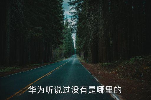 華為聽說過沒有是哪里的