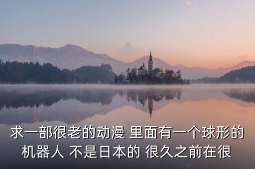 求一部很老的動漫 里面有一個球形的機器人 不是日本的 很久之前在很