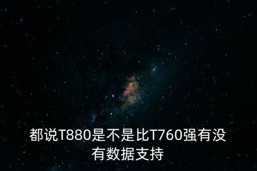 都說T880是不是比T760強(qiáng)有沒有數(shù)據(jù)支持
