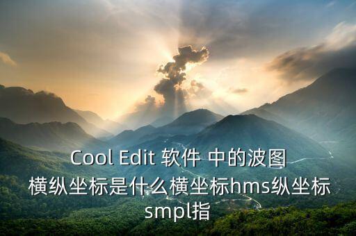Cool Edit 軟件 中的波圖 橫縱坐標(biāo)是什么橫坐標(biāo)hms縱坐標(biāo)smpl指