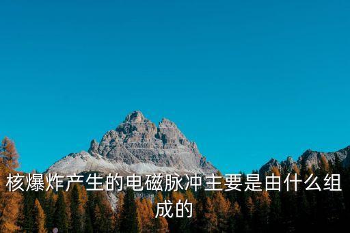 核電磁脈沖，核爆炸為什么會產(chǎn)生電磁脈沖