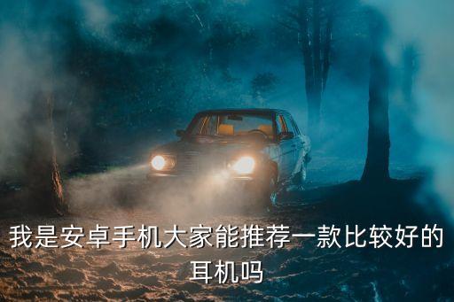 手機(jī)耳機(jī)，我是安卓手機(jī)大家能推薦一款比較好的耳機(jī)嗎
