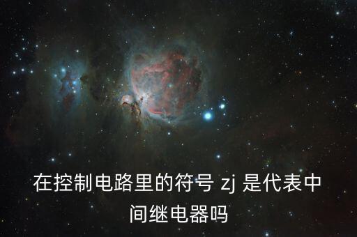 在控制電路里的符號(hào) zj 是代表中間繼電器嗎