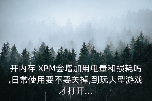 開(kāi)內(nèi)存 XPM會(huì)增加用電量和損耗嗎,日常使用要不要關(guān)掉,到玩大型游戲才打開(kāi)...