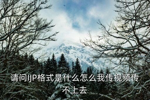 請(qǐng)問(wèn)IJP格式是什么怎么我傳視頻傳不上去