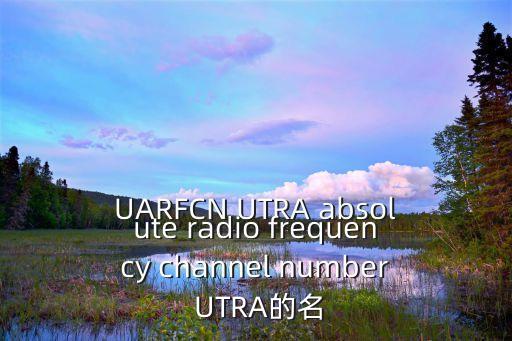 UARFCN UTRA absolute radio frequency channel number UTRA的名
