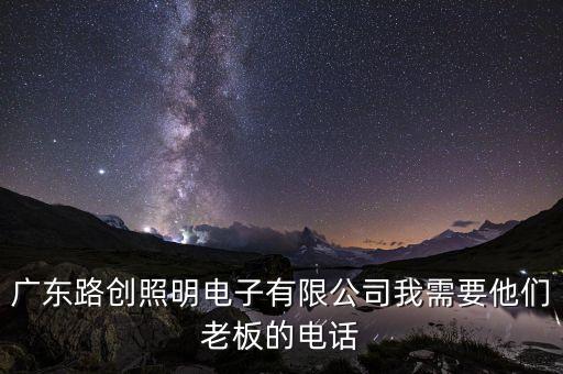 廣東路創(chuàng)照明電子有限公司我需要他們老板的電話