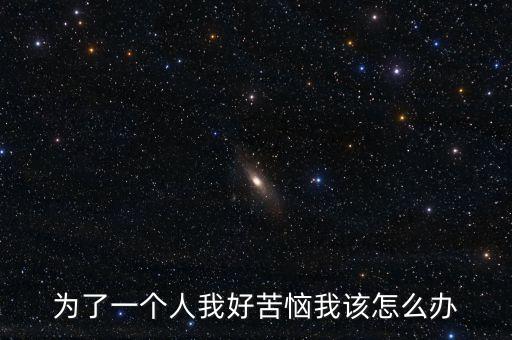 為了一個人我好苦惱我該怎么辦