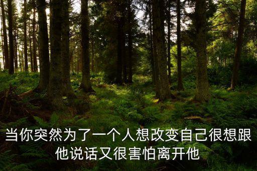 當(dāng)你突然為了一個人想改變自己很想跟他說話又很害怕離開他