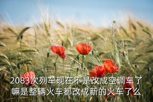 2083次列車現(xiàn)在不是改成空調(diào)車了嘛是整輛火車都改成新的火車了么