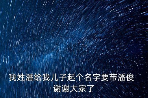 我姓潘給我兒子起個名字要帶潘俊  謝謝大家了
