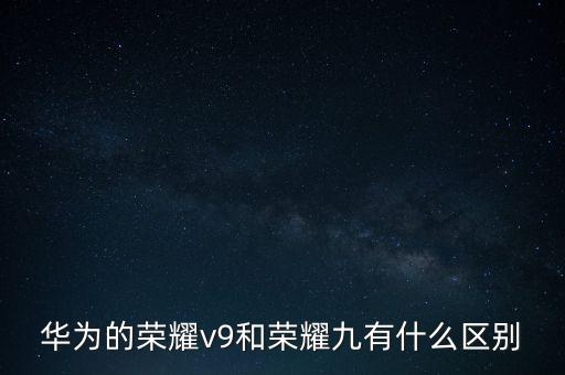華為榮耀v9，華為的榮耀v9和榮耀九有什么區(qū)別
