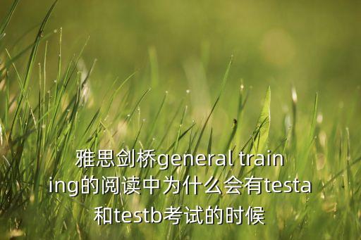 雅思劍橋general training的閱讀中為什么會(huì)有testa和testb考試的時(shí)候