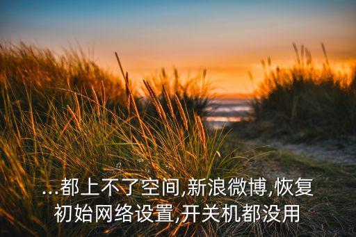 ...都上不了空間,新浪微博,恢復(fù)初始網(wǎng)絡(luò)設(shè)置,開關(guān)機(jī)都沒用