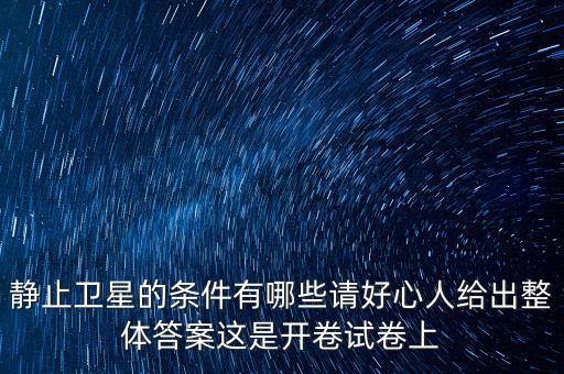 靜止衛(wèi)星的條件有哪些請好心人給出整體答案這是開卷試卷上