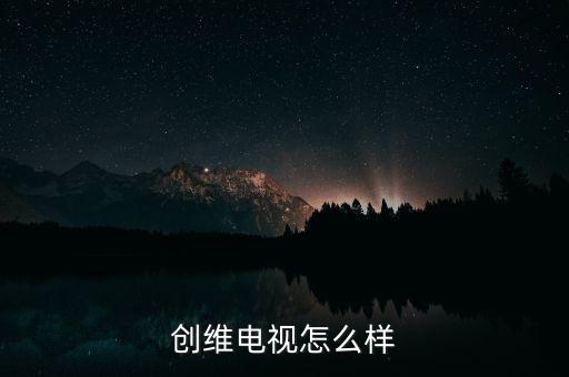 創(chuàng)維電視機怎么樣，創(chuàng)維電視機怎么樣