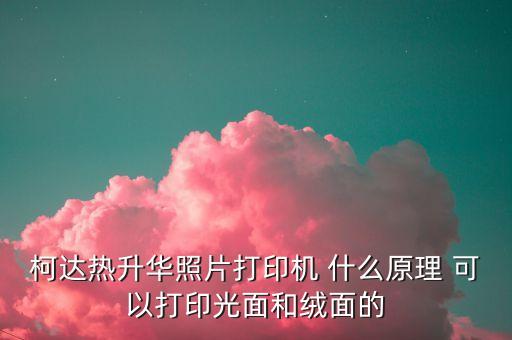 柯達熱升華照片打印機 什么原理 可以打印光面和絨面的