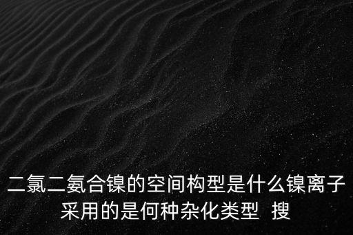 二氯二氨合鎳的空間構(gòu)型是什么鎳離子采用的是何種雜化類型  搜